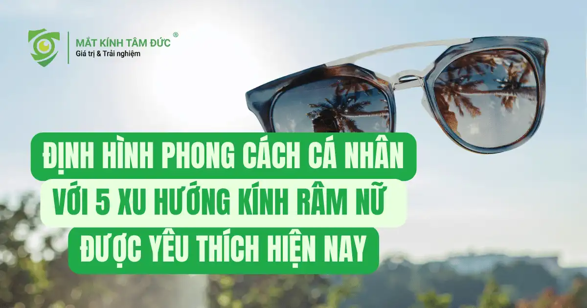 Định hình phong cách cá nhân với 5 xu hướng kính râm nữ được yêu thích hiện nay