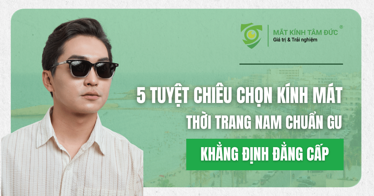 5 tuyệt chiêu chọn kính mát thời trang nam chuẩn gu, khẳng định đẳng cấp