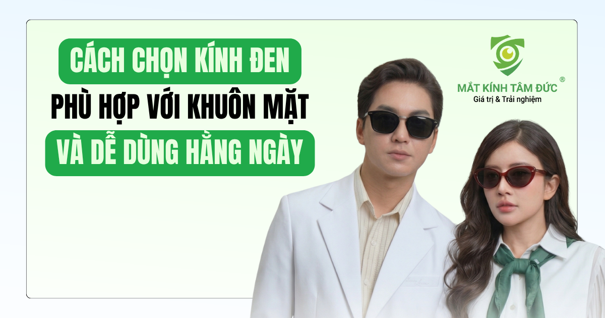 Kính đen là gì? Cách chọn mẫu kính phù hợp với từng gương mặt và dễ dùng hằng ngày